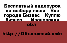 Бесплатный видеоурок по выбору ниши - Все города Бизнес » Куплю бизнес   . Ивановская обл.